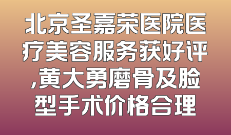 北京圣嘉荣医院医疗美容服务获好评，黄大勇磨骨及脸型手术价格合理