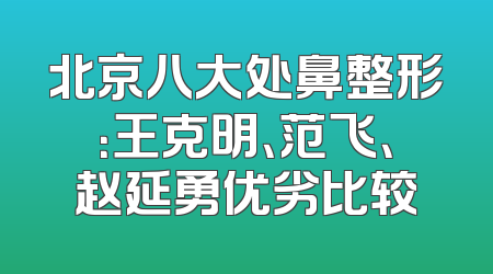 北京八大处鼻整形：王克明、范飞、赵延勇优劣比较