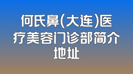何氏鼻（大连）医疗美容门诊部简介地址