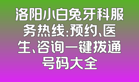 洛阳小白兔牙科服务热线：预约、医生、咨询一键拨通号码大全