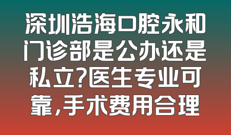深圳浩海口腔永和门诊部是公办还是私立？医生专业可靠，手术费用合理
