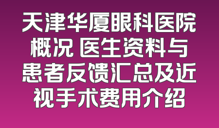 天津华厦眼科医院概况 医生资料与患者反馈汇总及近视手术费用介绍