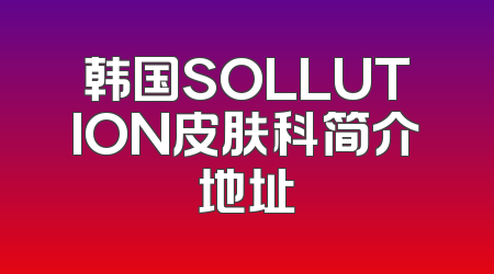 韩国SOLLUTION皮肤科简介地址