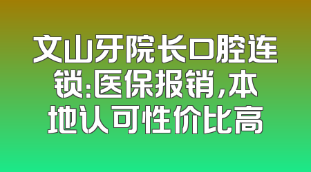 文山牙院长口腔连锁：医保报销，本地认可性价比高