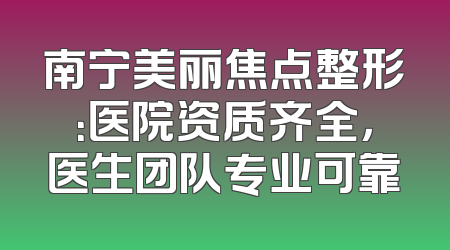 南宁美丽焦点整形：医院资质齐全，医生团队专业可靠