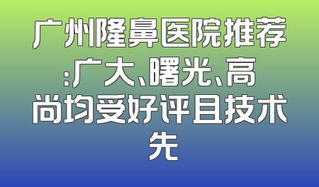 广州隆鼻医院推荐：广大、曙光、高尚均受好评且技术領先