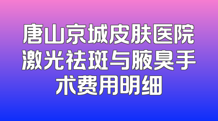 唐山京城皮肤医院激光祛斑与腋臭手术费用明细