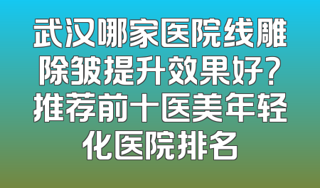 武汉哪家医院线雕除皱提升效果好？推荐前十医美年轻化医院排名