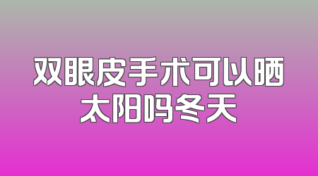 双眼皮手术可以晒太阳吗冬天