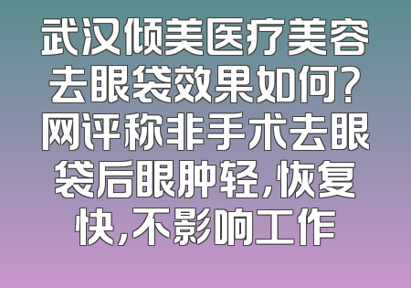 武汉倾美医疗美容去眼袋效果如何？网评称非手术去眼袋后眼肿轻，恢复快，不影响工作