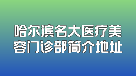 哈尔滨名大医疗美容门诊部简介地址