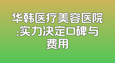 华韩医疗美容医院：实力决定口碑与费用