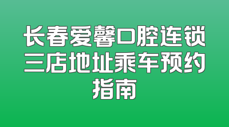 长春爱馨口腔连锁三店地址乘车预约指南