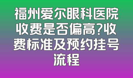 福州爱尔眼科医院收费是否偏高？收费标准及预约挂号流程