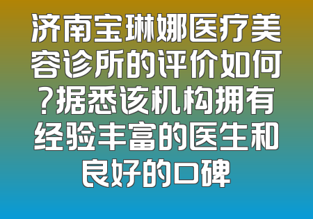济南宝琳娜医疗美容诊所的评价如何？据悉该机构拥有经验丰富的医生和良好的口碑