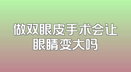 做双眼皮手术会让眼睛变大吗