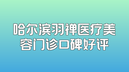 哈尔滨羽禅医疗美容门诊口碑好评