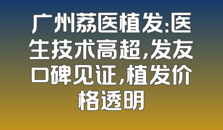 广州荔医植发：医生技术高超，发友口碑见证，植发价格透明