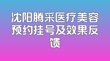 沈阳腾采医疗美容预约挂号及效果反馈