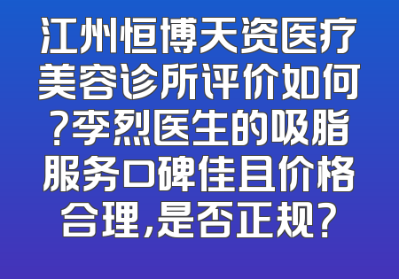 江州恒博天资医疗美容诊所评价如何？李烈医生的吸脂服务口碑佳且价格合理，是否正规？