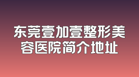 东莞壹加壹整形美容医院简介地址