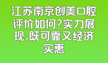 江苏南京创美口腔评价如何？实力展现，既可靠又经济实惠