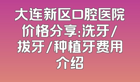 大连新区口腔医院价格分享：洗牙/拔牙/种植牙费用介绍