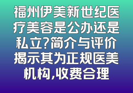 福州伊美新世纪医疗美容是公办还是私立？简介与评价揭示其为正规医美机构，收费合理