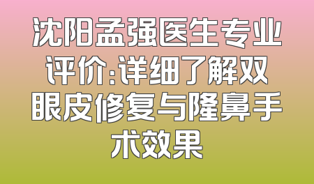 沈阳孟强医生专业评价：详细了解双眼皮修复与隆鼻手术效果