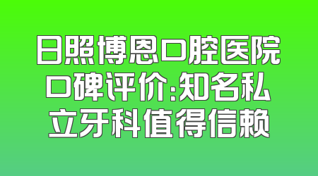日照博恩口腔医院口碑评价：知名私立牙科值得信赖
