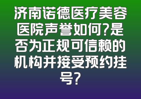 济南诺德医疗美容医院声誉如何？是否为正规可信赖的机构并接受预约挂号？