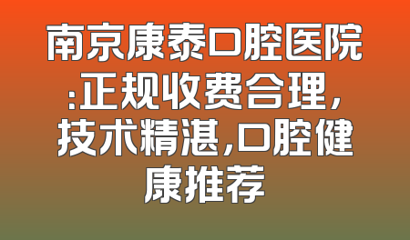 南京康泰口腔医院：正规收费合理，技术精湛，口腔健康推荐