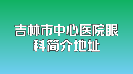 吉林市中心医院眼科简介地址