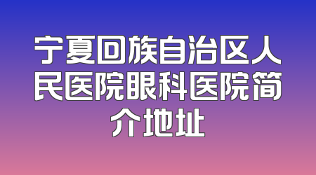 宁夏回族自治区人民医院眼科医院简介地址