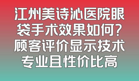 江州美诗沁医院眼袋手术效果如何？顾客评价显示技术专业且性价比高