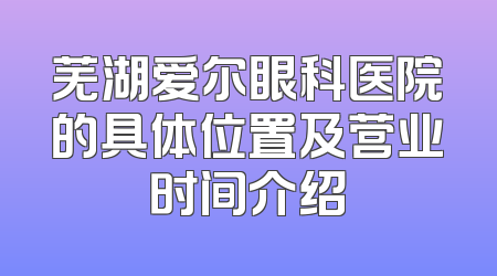 芜湖爱尔眼科医院的具体位置及营业时间介绍