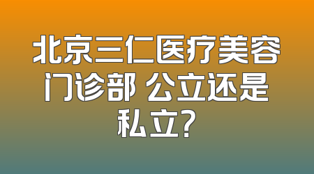北京三仁医疗美容门诊部 公立还是私立？