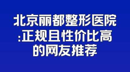 北京丽都整形医院：正规且性价比高的网友推荐