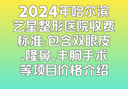 2024年哈尔滨艺星整形医院收费标准：包含双眼皮、隆鼻、丰胸手术等项目价格介绍
