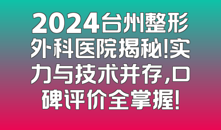 2024台州整形外科医院揭秘！实力与技术并存，口碑评价全掌握！