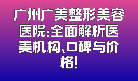 广州广美整形美容医院：全面解析医美机构、口碑与价格！