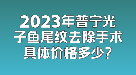 2023年普宁光子鱼尾纹去除手术具体价格多少？