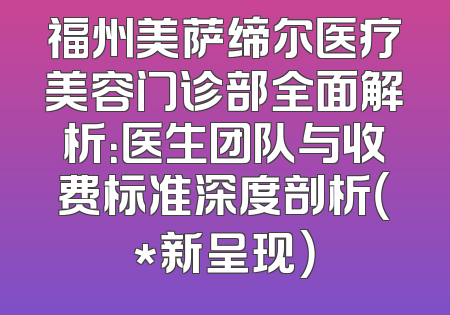 福州美萨缔尔医疗美容门诊部全面解析：医生团队与收费标准深度剖析（*新呈现）