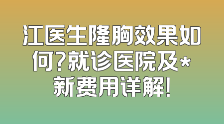 江医生隆胸效果如何？就诊医院及*新费用详解！