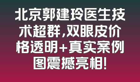 北京郭建玲医生技术超群，双眼皮价格透明+真实案例图震撼亮相！