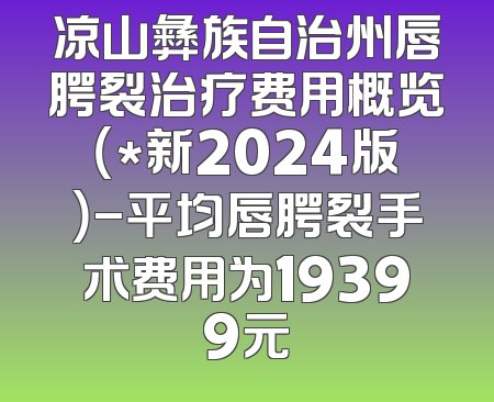 凉山彝族自治州唇腭裂治疗费用概览（*新2024版）-平均唇腭裂手术费用为19399元