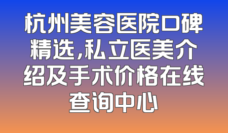 杭州美容医院口碑精选，私立医美介绍及手术价格在线查询中心