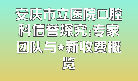安庆市立医院口腔科信誉探究：专家团队与*新收费概览