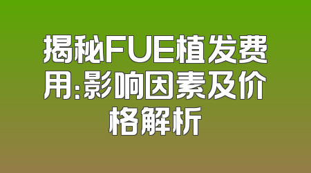 揭秘FUE植发费用：影响因素及价格解析