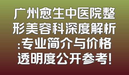 广州愈生中医院整形美容科深度解析：专业简介与价格透明度公开参考！